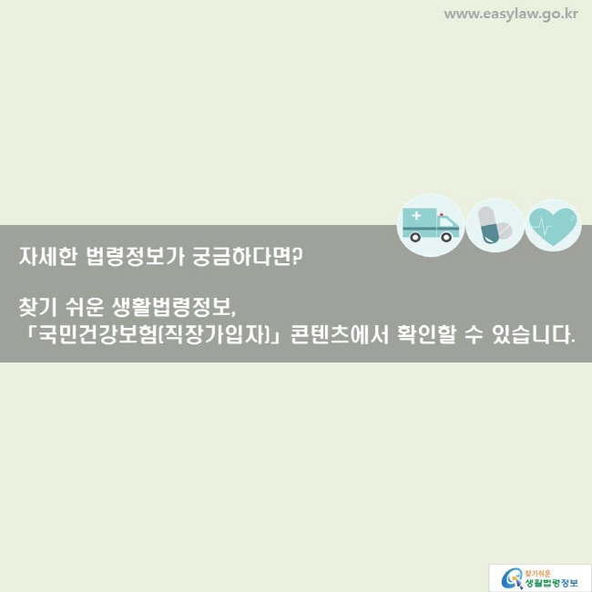 자세한 법령정보가 궁금하다면? 찾기 쉬운 생활법령정보, 「국민건강보험(직장가입자)」 콘텐츠에서 확인할 수 있습니다. 